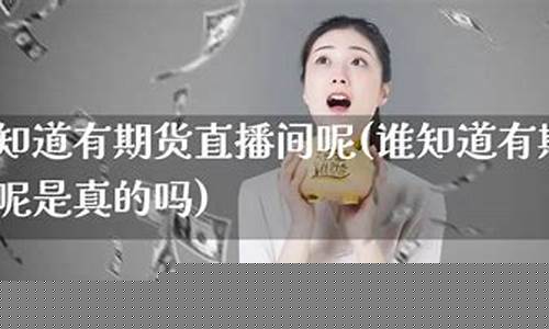 谁知道有期货直播间(谁知道有期货直播间的人)_https://www.gen-fastener.com_郑商所_第1张