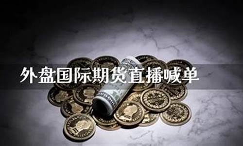 外盘国际期货直播喊(外盘国际期货直播喊单)_https://www.gen-fastener.com_中金所_第1张