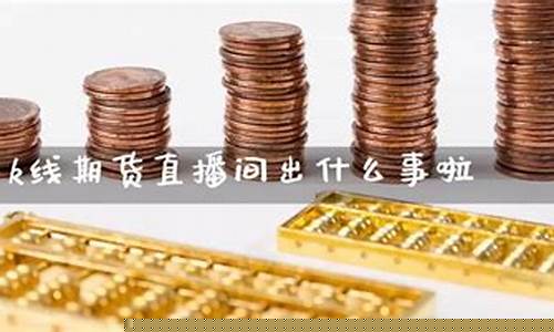 K线期货直播间停播了吗(k线期货直播间内盘期货直播室)_https://www.gen-fastener.com_中金所_第1张