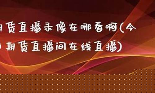 期货直播录像在哪看到的(期货直播间在哪里能找到)_https://www.gen-fastener.com_广期所_第1张