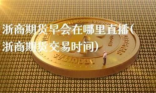 浙商期货早会在哪里直播(浙商期货有限公司官网)_https://www.gen-fastener.com_中金所_第1张
