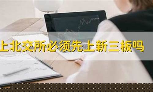 上北交所必须先上新三板吗(上北交所要先上新三板吗)_https://www.gen-fastener.com_广期所_第1张