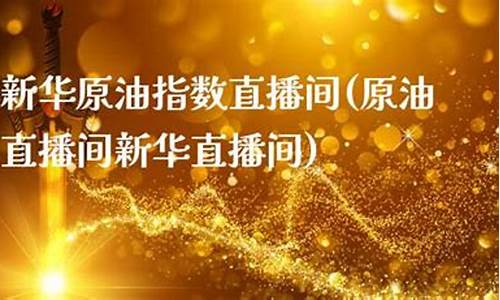 新华原油直播间(新华原油直播间在哪里)_https://www.gen-fastener.com_上期能源_第1张