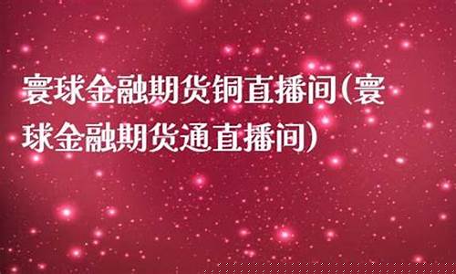 寰球金融 国际期货直播喊单l(寰球金融国际期货直播间)_https://www.gen-fastener.com_郑商所_第1张