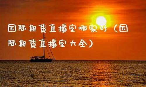 国际期货直播室哪家好一点啊(国际期货直播哪个好)_https://www.gen-fastener.com_郑商所_第1张